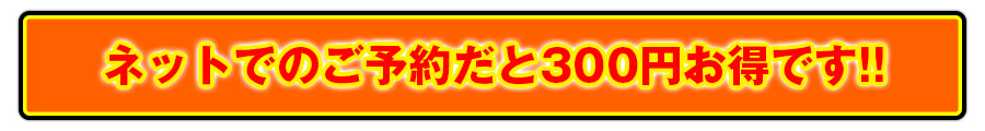 ネットでのご予約だと300円お得です!!