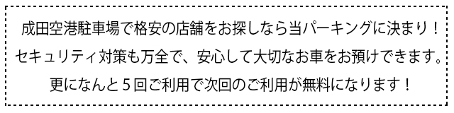 成田空港駐車場で格安の店舗をお探しなら当パーキングに決まり！セキュリティ対策も万全で、安心して大切なお車をお預けできます。更になんと５回ご利用で次回のご利用が無料になります！